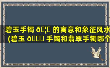 碧玉手镯 🦅 的寓意和象征风水(碧玉 💐 手镯和翡翠手镯哪个比较好)